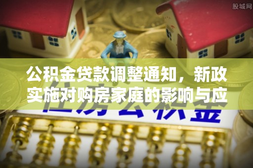 资金公积金贷款调整通知，新政实施对购房家庭的影响与应对策略