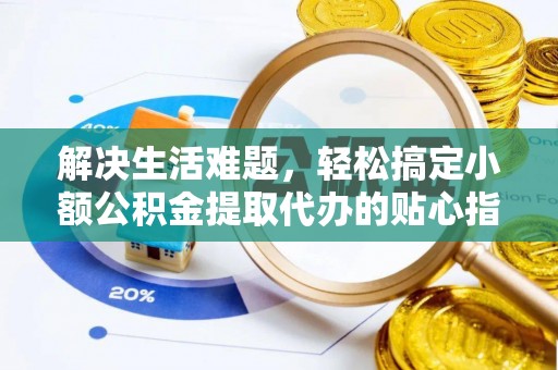 资金解决生活难题，轻松搞定小额公积金提取代办的贴心指南
