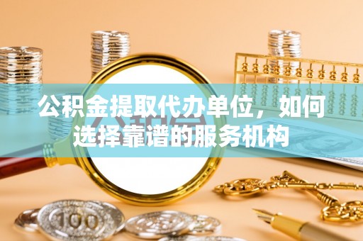 资金公积金提取代办单位，如何选择靠谱的服务机构