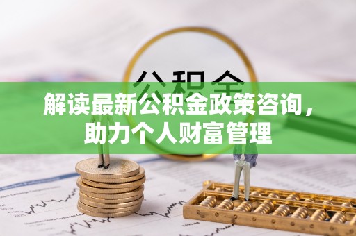 资金解读最新公积金政策咨询，助力个人财富管理