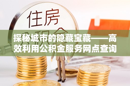 资金探秘城市的隐藏宝藏——高效利用公积金服务网点查询提升生活品质