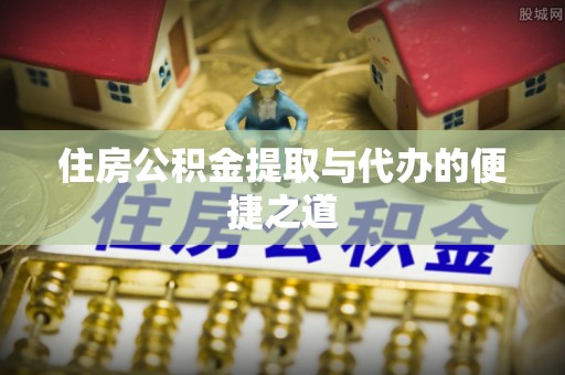 资金住房公积金提取与代办的便捷之道