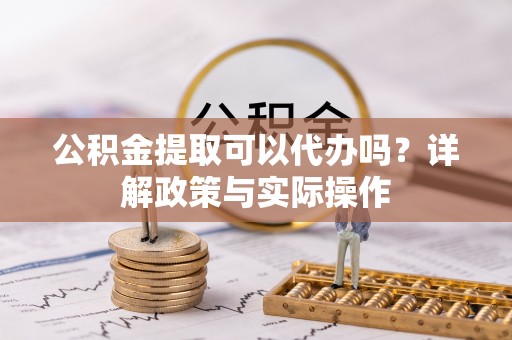 资金公积金提取可以代办吗？详解政策与实际操作