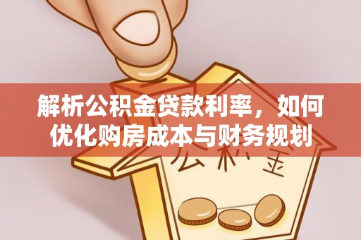资金解析公积金贷款利率，如何优化购房成本与财务规划