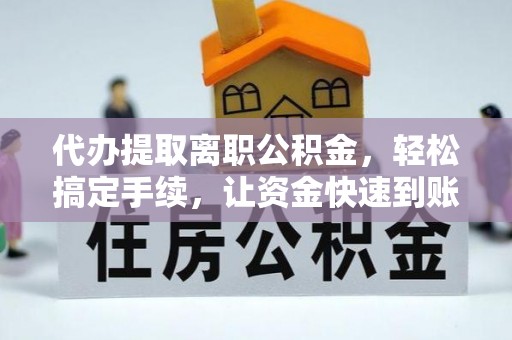 资金代办提取离职公积金，轻松搞定手续，让资金快速到账！