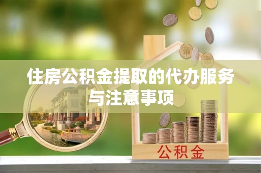 资金住房公积金提取的代办服务与注意事项