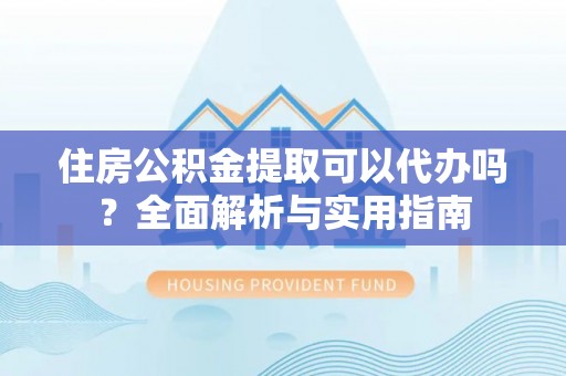 资金住房公积金提取可以代办吗？全面解析与实用指南