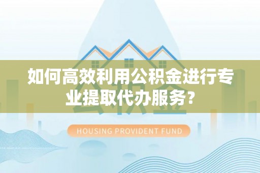 资金如何高效利用公积金进行专业提取代办服务？