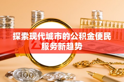 资金探索现代城市的公积金便民服务新趋势
