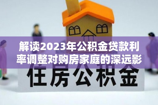 资金解读2023年公积金贷款利率调整对购房家庭的深远影响