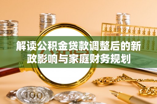 资金解读公积金贷款调整后的新政影响与家庭财务规划