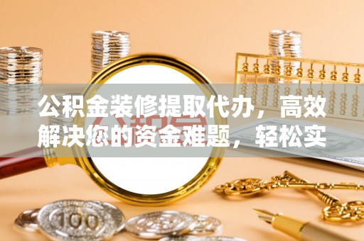 资金公积金装修提取代办，高效解决您的资金难题，轻松实现家居梦想