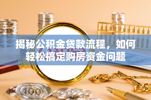 资金揭秘公积金贷款流程，如何轻松搞定购房资金问题