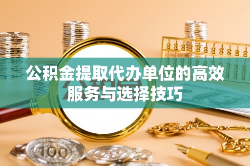 资金公积金提取代办单位的高效服务与选择技巧