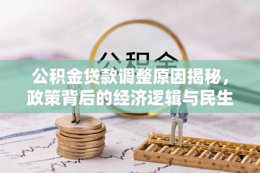 资金公积金贷款调整原因揭秘，政策背后的经济逻辑与民生考量