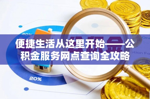资金便捷生活从这里开始——公积金服务网点查询全攻略
