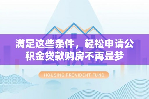 资金满足这些条件，轻松申请公积金贷款购房不再是梦