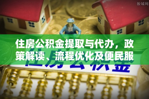 资金住房公积金提取与代办，政策解读、流程优化及便民服务新趋势