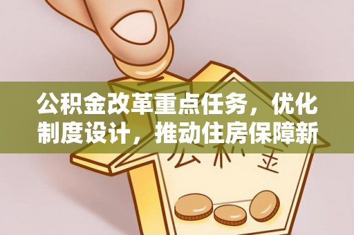 资金公积金改革重点任务，优化制度设计，推动住房保障新发展