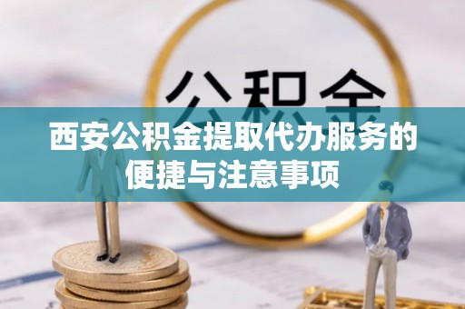 资金西安公积金提取代办服务的便捷与注意事项