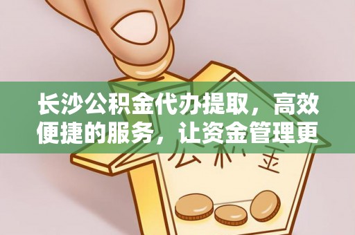 资金长沙公积金代办提取，高效便捷的服务，让资金管理更轻松