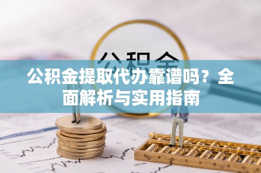 资金公积金提取代办靠谱吗？全面解析与实用指南