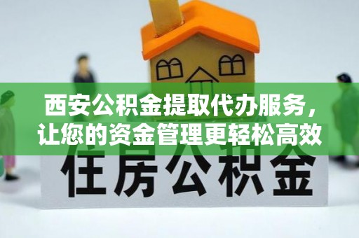 资金西安公积金提取代办服务，让您的资金管理更轻松高效