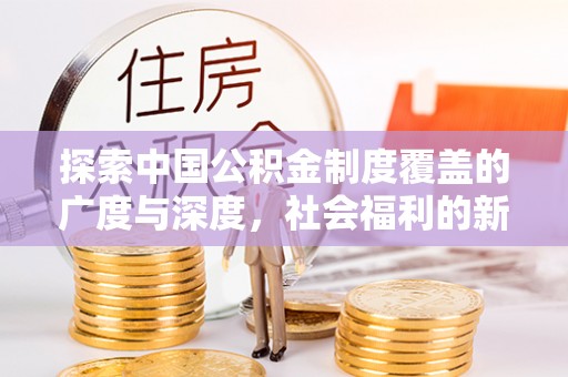 资金探索中国公积金制度覆盖的广度与深度，社会福利的新篇章