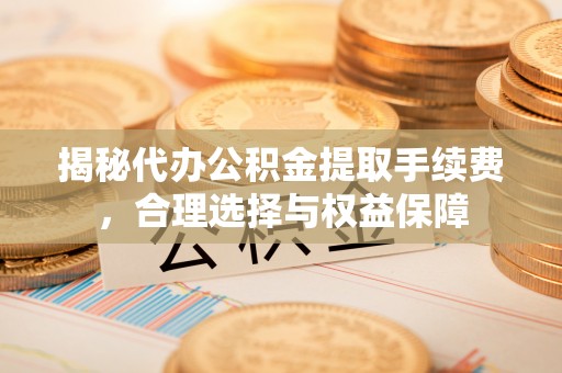 资金揭秘代办公积金提取手续费，合理选择与权益保障