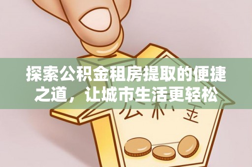 资金探索公积金租房提取的便捷之道，让城市生活更轻松