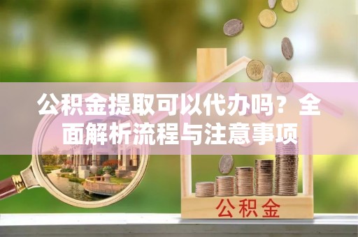 资金公积金提取可以代办吗？全面解析流程与注意事项