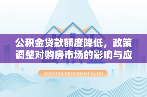 资金公积金贷款额度降低，政策调整对购房市场的影响与应对策略