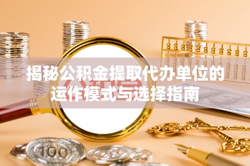 资金揭秘公积金提取代办单位的运作模式与选择指南