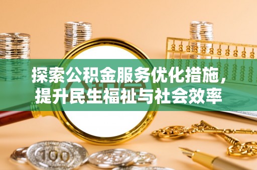 资金探索公积金服务优化措施，提升民生福祉与社会效率