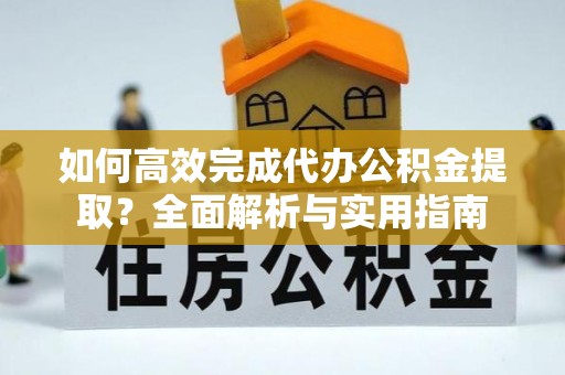 资金如何高效完成代办公积金提取？全面解析与实用指南