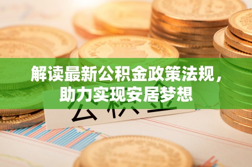 资金解读最新公积金政策法规，助力实现安居梦想