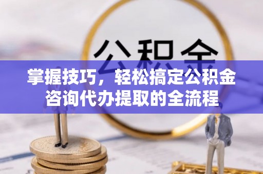 资金掌握技巧，轻松搞定公积金咨询代办提取的全流程