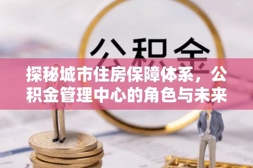 资金探秘城市住房保障体系，公积金管理中心的角色与未来