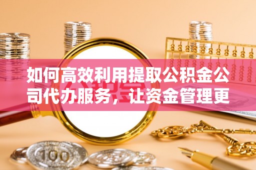 资金如何高效利用提取公积金公司代办服务，让资金管理更轻松