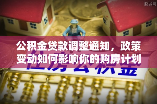 资金公积金贷款调整通知，政策变动如何影响你的购房计划？