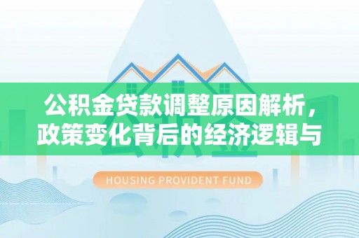 资金公积金贷款调整原因解析，政策变化背后的经济逻辑与民生考量